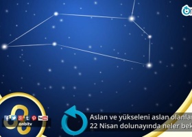 Aslan ve yükseleni aslan olanları 22 Nisan dolunayında neler bekliyor?